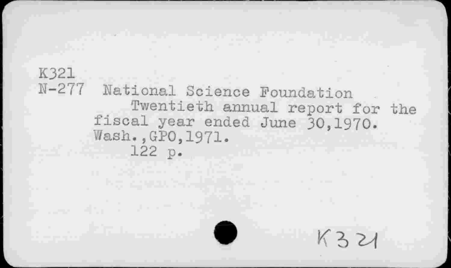 ﻿K321
N-277 National Science Foundation
Twentieth annual report for the fiscal year ended June 30,1970. Wash.,GPO,1971.
122 p.
K2>